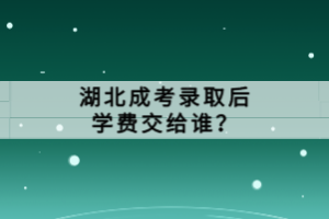 湖北成考錄取后學(xué)費(fèi)交給誰？