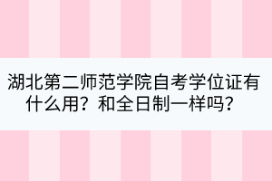 湖北第二師范學院自考學位證有什么用？和全日制一樣嗎？