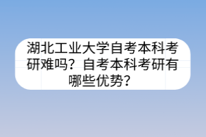 湖北工業(yè)大學(xué)自考本科考研難嗎？自考本科考研有哪些優(yōu)勢(shì)？