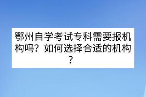 鄂州自學(xué)考試?？菩枰獔?bào)機(jī)構(gòu)嗎？如何選擇合適的機(jī)構(gòu)？