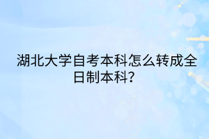 湖北大學(xué)自考本科怎么轉(zhuǎn)成全日制本科？