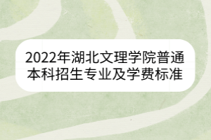 2022年湖北文理學院普通本科招生專業(yè)及學費標準