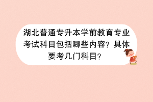 湖北普通專升本學(xué)前教育專業(yè)考試科目包括哪些內(nèi)容？具體要考幾門科目？