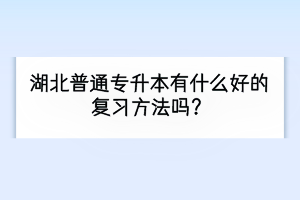 湖北普通專升本有什么好的復(fù)習(xí)方法嗎？