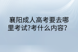 襄陽(yáng)成人高考要去哪里考試?考什么內(nèi)容？