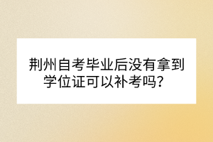 荊州自考畢業(yè)后沒有拿到學(xué)位證可以補考嗎？