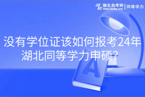 沒(méi)有學(xué)位證該如何報(bào)考24年湖北同等學(xué)力申碩？
