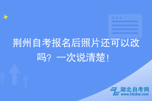 荊州自考報名后照片還可以改嗎？一次說清楚！