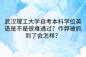 武漢理工大學(xué)自考本科學(xué)位英語(yǔ)是不是很難通過(guò)？作弊被抓到了會(huì)怎樣？
