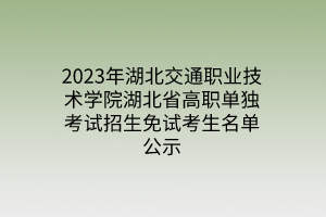 2023年湖北交通職業(yè)技術(shù)學(xué)院湖北省高職單獨考試招生免試考生名單公示