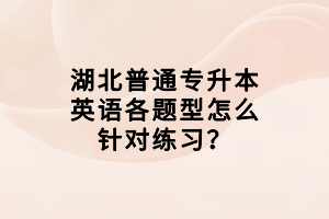 湖北普通專升本英語各題型怎么針對練習？