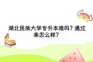 湖北民族大學(xué)專升本難嗎？通過率怎么樣？