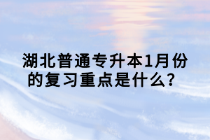 湖北普通專升本1月份的復(fù)習(xí)重點是什么？