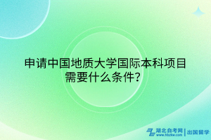 申請中國地質(zhì)大學(xué)國際本科項目需要什么條件？