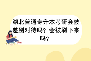 湖北普通專升本考研會被差別對待嗎？會被刷下來嗎？