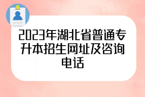 2023年湖北省普通專升本招生網(wǎng)址及咨詢電話，50所院校全
