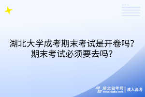 湖北大學(xué)成考期末考試是開卷嗎？期末考試必須要去嗎？