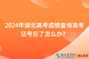 2024年湖北高考成績(jī)查詢準(zhǔn)考證號(hào)忘了怎么辦？