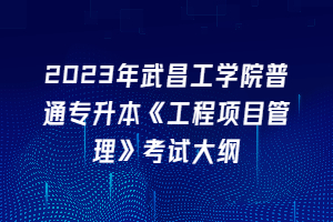 2023年武昌工學(xué)院普通專升本《工程項(xiàng)目管理》考試大綱