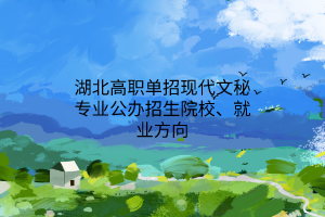 湖北高職單招現(xiàn)代文秘專業(yè)公辦招生院校、就業(yè)方向