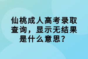 仙桃成人高考錄取查詢，顯示無結(jié)果是什么意思？