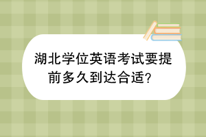 ?湖北學(xué)位英語(yǔ)考試要提前多久到達(dá)合適？