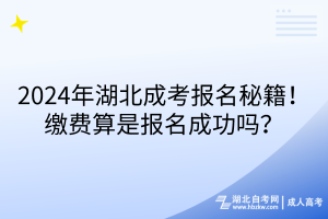 2024年湖北成考報名秘籍！繳費算是報名成功嗎？