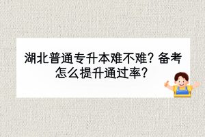 湖北普通專升本難不難？備考怎么提升通過率？
