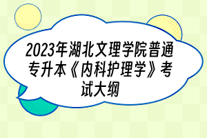 2023年湖北文理學(xué)院普通專升本《內(nèi)科護理學(xué)》考試大綱