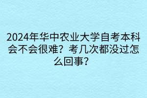 2024年華中農(nóng)業(yè)大學(xué)自考本科會(huì)不會(huì)很難？考幾次都沒過怎么回事？