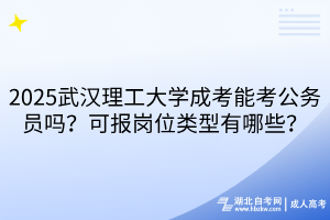 2025武漢理工大學(xué)成考能考公務(wù)員嗎？可報(bào)崗位類型有哪些？