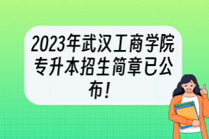 2023年武漢工商學(xué)院專升本招生簡章已公布！