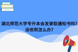 湖北師范大學(xué)專升本會發(fā)錄取通知書嗎？沒收到怎么辦？