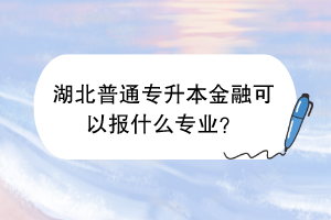 湖北普通專升本金融可以報(bào)什么專業(yè)？