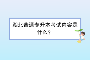 湖北普通專升本考試內(nèi)容是什么？