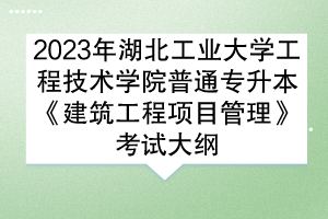 2023年湖北工業(yè)大學(xué)工程技術(shù)學(xué)院普通專升本《建筑工程項(xiàng)目管理》考試大綱