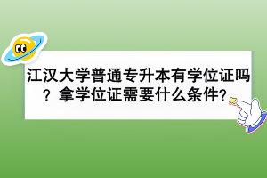 江漢大學(xué)普通專升本有學(xué)位證嗎？拿學(xué)位證需要什么條件？