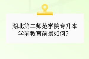 湖北第二師范學(xué)院專升本學(xué)前教育前景如何？