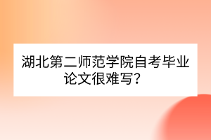湖北第二師范學(xué)院自考畢業(yè)論文很難寫？