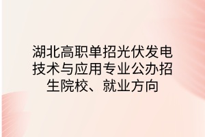 湖北高職單招光伏發(fā)電技術(shù)與應(yīng)用專業(yè)公辦招生院校、就業(yè)方向