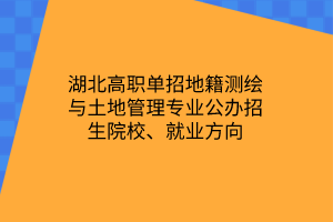 湖北高職單招地籍測(cè)繪與土地管理專業(yè)公辦招生院校、就業(yè)方向