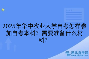 2025年華中農(nóng)業(yè)大學(xué)自考怎樣參加自考本科？需要準(zhǔn)備什么材料？