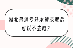 湖北普通專升本被錄取后可以不去嗎？