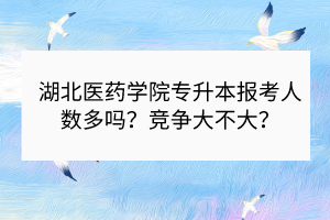 湖北醫(yī)藥學(xué)院專升本報(bào)考人數(shù)多嗎？競爭大不大？