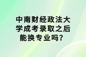 中南財(cái)經(jīng)政法大學(xué)成考錄取之后能換專業(yè)嗎？