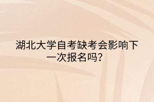 湖北大學(xué)自考缺考會影響下一次報名嗎？