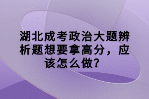湖北成考政治大題辨析題想要拿高分，應(yīng)該怎么做？
