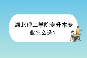 湖北理工學(xué)院專升本專業(yè)怎么選？