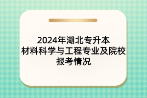 2024年湖北專(zhuān)升本材料科學(xué)與工程專(zhuān)業(yè)及院校報(bào)考情況