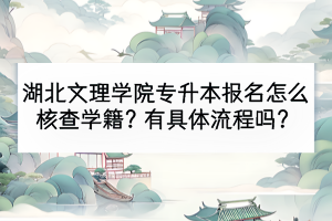湖北文理學(xué)院專(zhuān)升本報(bào)名怎么核查學(xué)籍？有具體流程嗎？